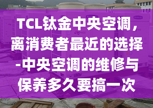 TCL钛金中央空调，离消费者最近的选择-中央空调的维修与保养多久要搞一次