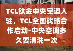 TCL钛金中央空调入驻，TCL全国战略合作启动-中央空调多久要清洗一次