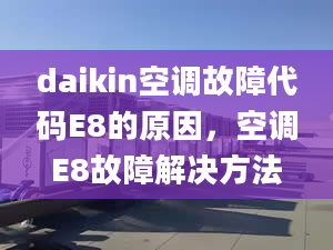 daikin空调故障代码E8的原因，空调E8故障解决方法