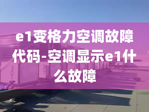 e1变格力空调故障代码-空调显示e1什么故障