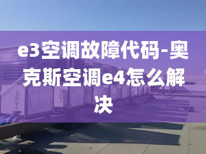 e3空调故障代码-奥克斯空调e4怎么解决