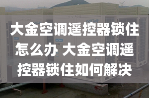 大金空调遥控器锁住怎么办 大金空调遥控器锁住如何解决