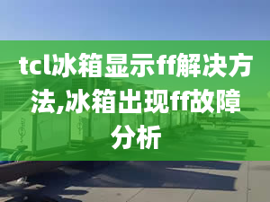 tcl冰箱显示ff解决方法,冰箱出现ff故障分析