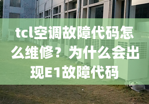 tcl空调故障代码怎么维修？为什么会出现E1故障代码