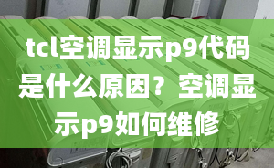 tcl空调显示p9代码是什么原因？空调显示p9如何维修