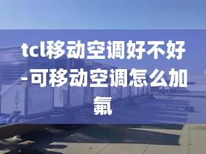 tcl移动空调好不好-可移动空调怎么加氟