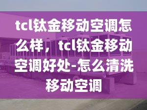 tcl钛金移动空调怎么样，tcl钛金移动空调好处-怎么清洗移动空调