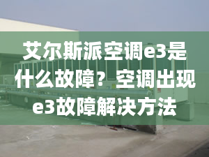 艾尔斯派空调e3是什么故障？空调出现e3故障解决方法