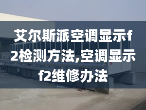 艾尔斯派空调显示f2检测方法,空调显示f2维修办法