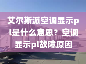 艾尔斯派空调显示pl是什么意思？空调显示pl故障原因