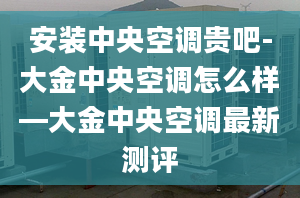 安装中央空调贵吧-大金中央空调怎么样—大金中央空调最新测评