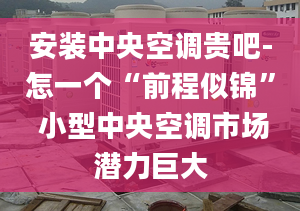 安装中央空调贵吧-怎一个“前程似锦” 小型中央空调市场潜力巨大