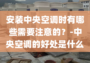 安装中央空调时有哪些需要注意的？-中央空调的好处是什么