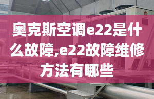 奥克斯空调e22是什么故障,e22故障维修方法有哪些