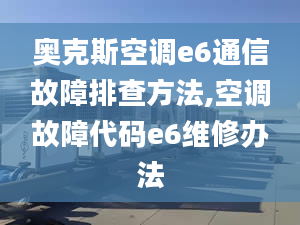 奥克斯空调e6通信故障排查方法,空调故障代码e6维修办法