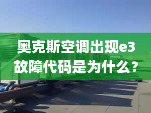 奥克斯空调出现e3故障代码是为什么？