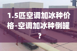 1.5匹空调加冰种价格-空调加冰种倒罐 ？