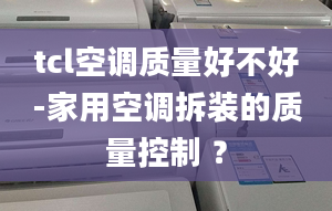 tcl空调质量好不好-家用空调拆装的质量控制 ？