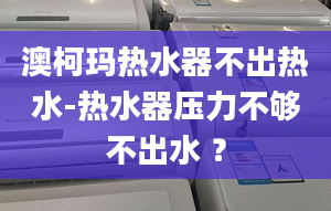 澳柯玛热水器不出热水-热水器压力不够不出水 ？