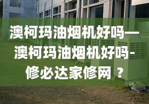 澳柯玛油烟机好吗—澳柯玛油烟机好吗-修必达家修网 ？