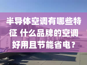 半导体空调有哪些特征 什么品牌的空调好用且节能省电？