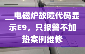 __电磁炉故障代码显示E9，只报警不加热案例维修