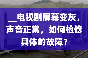 __电视剧屏幕变灰，声音正常，如何检修具体的故障？