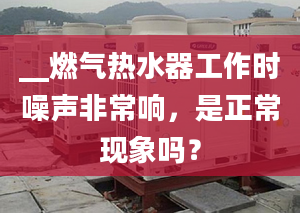 __燃气热水器工作时噪声非常响，是正常现象吗？