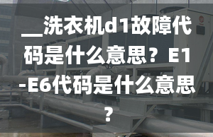 __洗衣机d1故障代码是什么意思？E1-E6代码是什么意思？