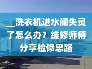 __洗衣机进水阀失灵了怎么办？维修师傅分享检修思路