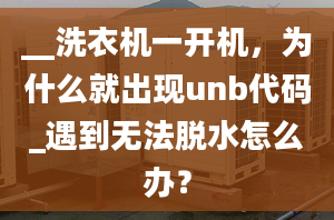 __洗衣机一开机，为什么就出现unb代码_遇到无法脱水怎么办？