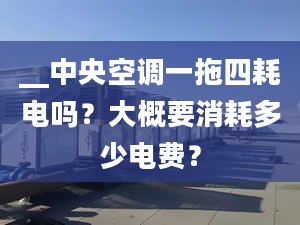 __中央空调一拖四耗电吗？大概要消耗多少电费？