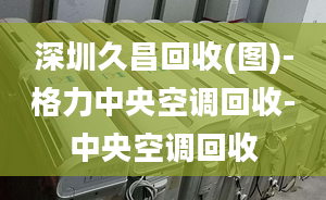 深圳久昌回收(图)-格力中央空调回收-中央空调回收