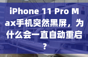 iPhone 11 Pro Max手机突然黑屏，为什么会一直自动重启？