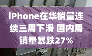 iPhone在华销量连续三周下滑 国内周销量暴跌27%