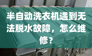 半自动洗衣机遇到无法脱水故障，怎么维修？