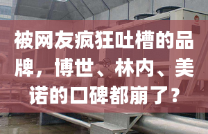 被网友疯狂吐槽的品牌，博世、林内、美诺的口碑都崩了？