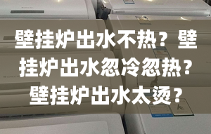 壁挂炉出水不热？壁挂炉出水忽冷忽热？壁挂炉出水太烫？