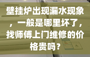 壁挂炉出现漏水现象，一般是哪里坏了，找师傅上门维修的价格贵吗？