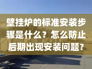 壁挂炉的标准安装步骤是什么？怎么防止后期出现安装问题？