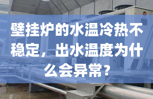 壁挂炉的水温冷热不稳定，出水温度为什么会异常？