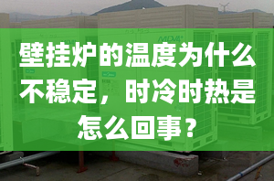 壁挂炉的温度为什么不稳定，时冷时热是怎么回事？