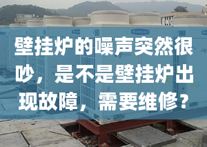 壁挂炉的噪声突然很吵，是不是壁挂炉出现故障，需要维修？