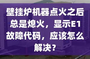 壁挂炉机器点火之后总是熄火，显示E1故障代码，应该怎么解决？