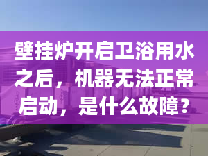 壁挂炉开启卫浴用水之后，机器无法正常启动，是什么故障？