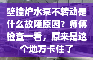 壁挂炉水泵不转动是什么故障原因？师傅检查一看，原来是这个地方卡住了