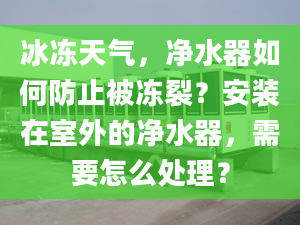 冰冻天气，净水器如何防止被冻裂？安装在室外的净水器，需要怎么处理？