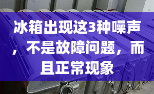 冰箱出现这3种噪声，不是故障问题，而且正常现象