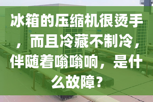 冰箱的压缩机很烫手，而且冷藏不制冷，伴随着嗡嗡响，是什么故障？