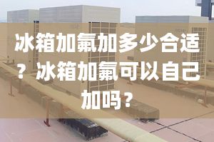 冰箱加氟加多少合适？冰箱加氟可以自己加吗？